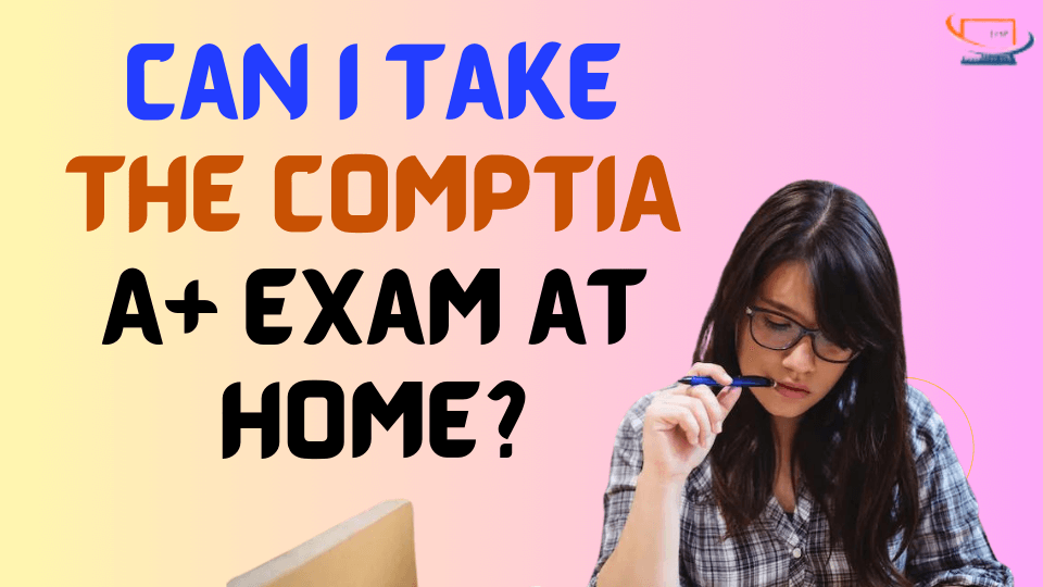 Can I Take the CompTIA A+ Exam at Home