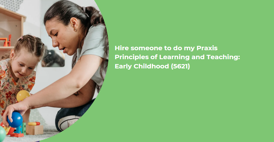 Hire someone to do my Praxis Principles of Learning and Teaching: Early Childhood (5621)