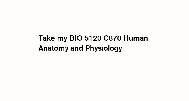 Take my BIO 5120 C870 Human Anatomy and Physiology