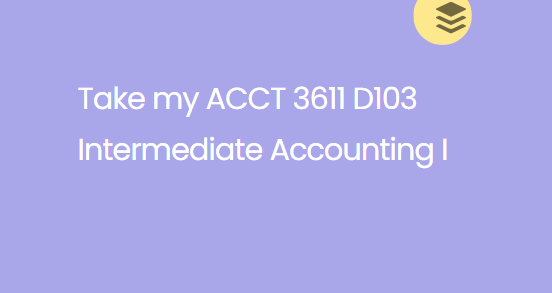 Take my ACCT 3611 D103 Intermediate Accounting I