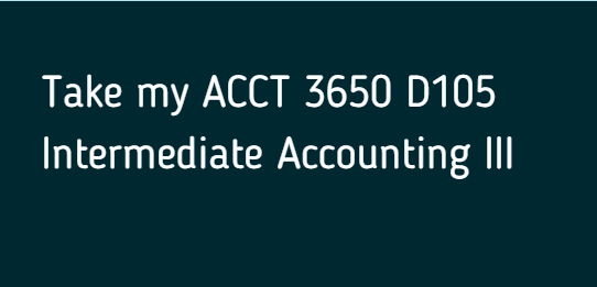 Take my ACCT 3650 D105 Intermediate Accounting III