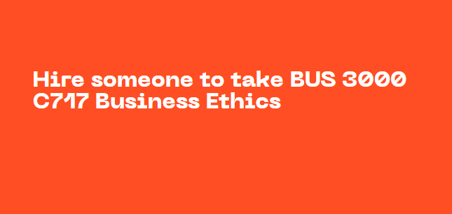 Hire someone to take BUS 3000 C717 Business Ethics