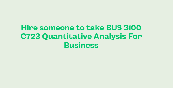 Hire someone to take BUS 3100 C723 Quantitative Analysis For Business