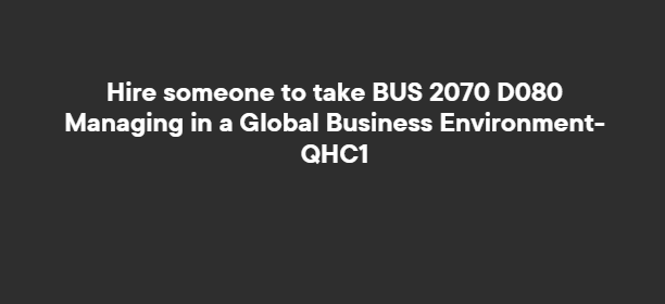Hire someone to take BUS 2070 D080 Managing in a Global Business Environment-QHC1