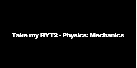 Take my BYT2 – Physics: Mechanics