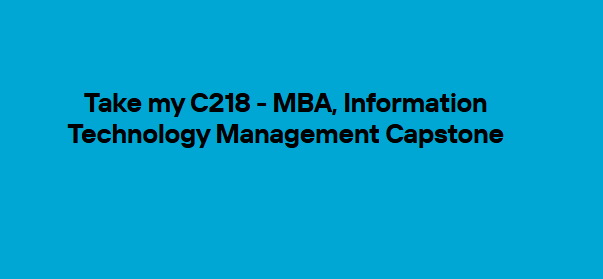 Take my C218 – MBA, Information Technology Management Capstone