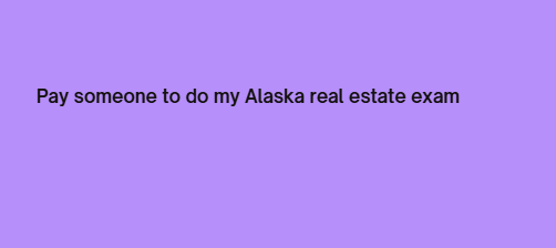 Pay someone to do my Alaska real estate exam