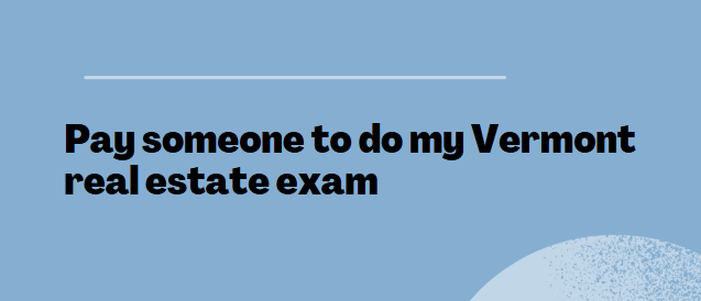Pay someone to do my Vermont real estate exam