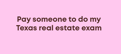 Pay someone to do my Texas real estate exam
